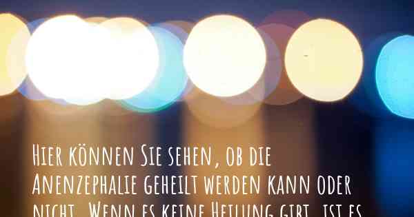 Hier können Sie sehen, ob die Anenzephalie geheilt werden kann oder nicht. Wenn es keine Heilung gibt, ist es chronisch? Wird bald eine Heilung entdeckt werden?