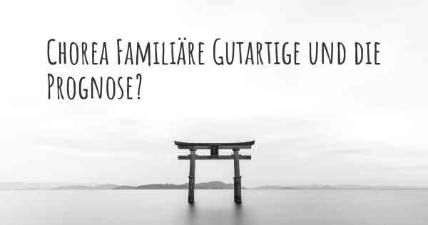 Chorea Familiäre Gutartige und die Prognose?