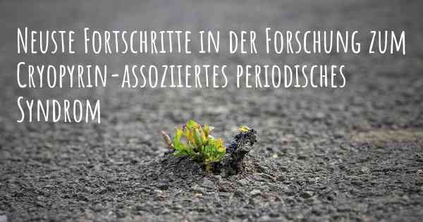 Neuste Fortschritte in der Forschung zum Cryopyrin-assoziiertes periodisches Syndrom