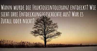 Wann wurde die Fruktoseintoleranz entdeckt? Wie sieht ihre Entdeckungsgeschichte aus? War es Zufall oder nicht?