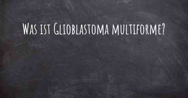 Was ist Glioblastoma multiforme?