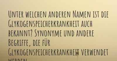 Unter welchen anderen Namen ist die Glykogenspeicherkrankheit auch bekannt? Synonyme und andere Begriffe, die für Glykogenspeicherkrankheit verwendet werden.