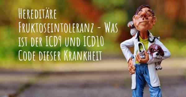 Hereditäre Fruktoseintoleranz - Was ist der ICD9 und ICD10 Code dieser Krankheit
