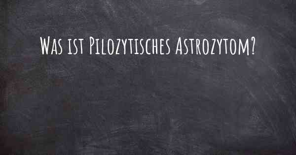 Was ist Pilozytisches Astrozytom?