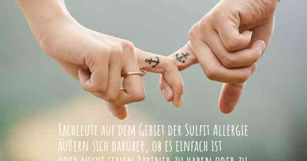 Fachleute auf dem Gebiet der Sulfit Allergie äußern sich darüber, ob es einfach ist oder nicht einen Partner zu haben oder zu halten, wenn Sie mit einer Sulfit Allergie diagnostiziert wurden. Was sind die Schwierigkeiten, wenn Sie eine Liebesbeziehung führen?