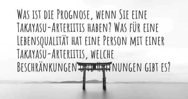 Was ist die Prognose, wenn Sie eine Takayasu-Arteriitis haben? Was für eine Lebensqualität hat eine Person mit einer Takayasu-Arteriitis, welche Beschränkungen und Hoffnungen gibt es?