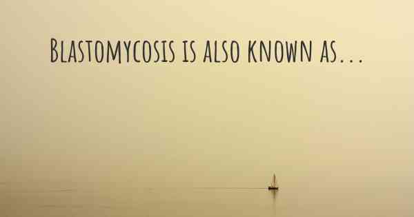 Blastomycosis is also known as...
