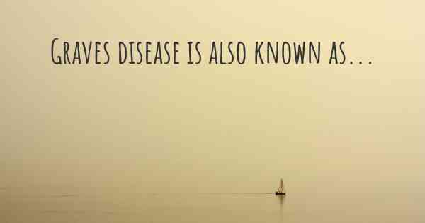 Graves disease is also known as...