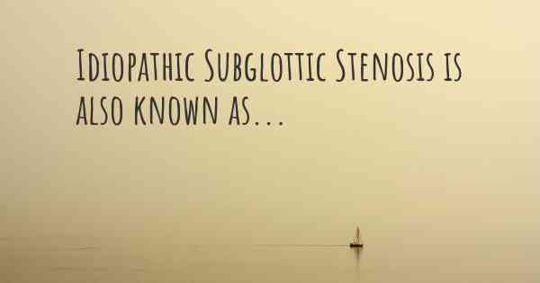 Idiopathic Subglottic Stenosis is also known as...