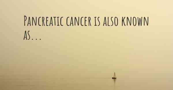 Pancreatic cancer is also known as...