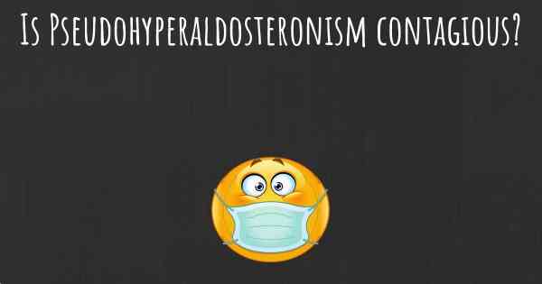 Is Pseudohyperaldosteronism contagious?