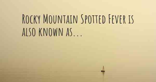 Rocky Mountain Spotted Fever is also known as...