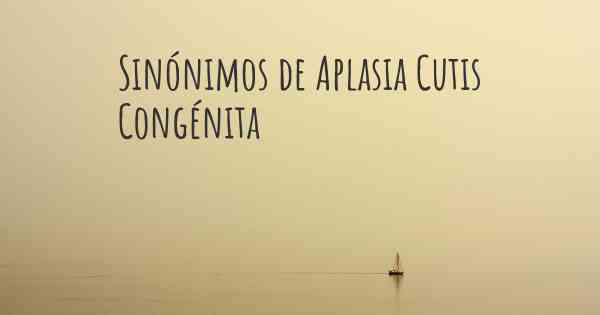 Sinónimos de Aplasia Cutis Congénita