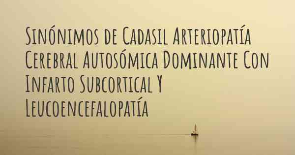 Sinónimos de Cadasil Arteriopatía Cerebral Autosómica Dominante Con Infarto Subcortical Y Leucoencefalopatía