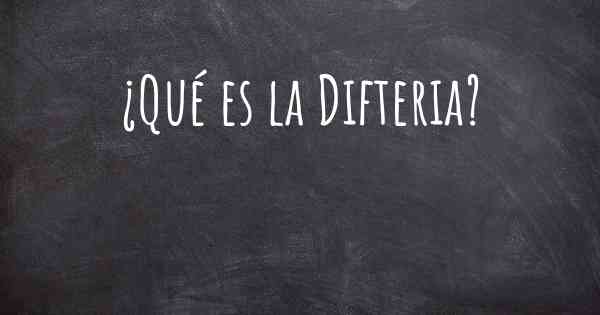 ¿Qué es la Difteria?
