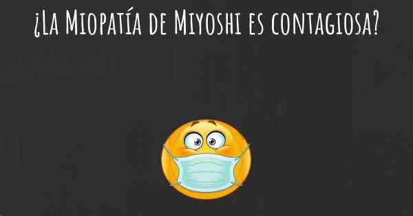 ¿La Miopatía de Miyoshi es contagiosa?