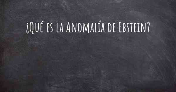 ¿Qué es la Anomalía de Ebstein?