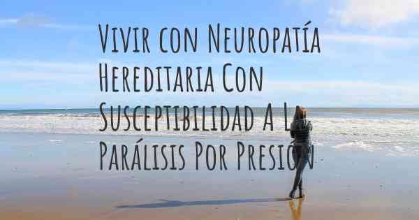 Vivir con Neuropatía Hereditaria Con Susceptibilidad A La Parálisis Por Presión