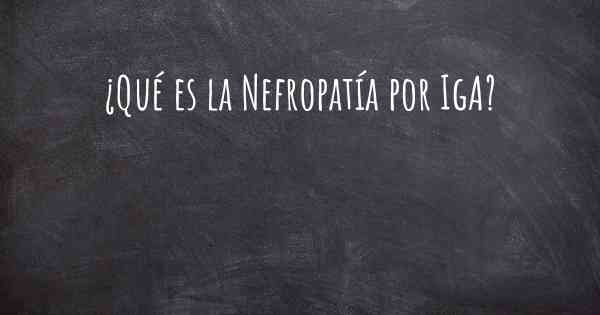 ¿Qué es la Nefropatía por IgA?