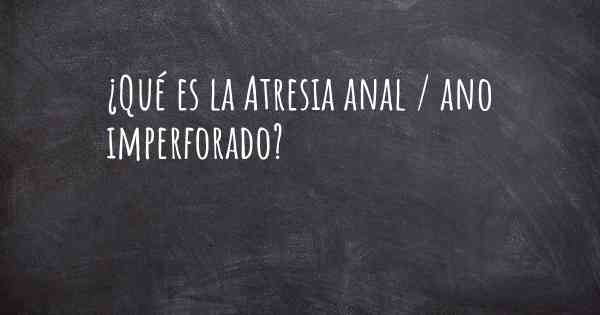 ¿Qué es la Atresia anal / ano imperforado?