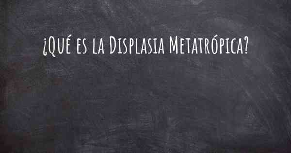 ¿Qué es la Displasia Metatrópica?