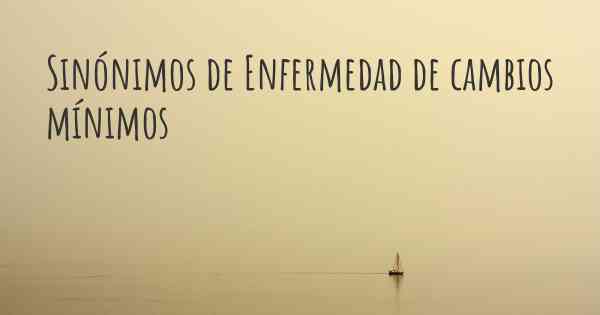 Sinónimos de Enfermedad de cambios mínimos