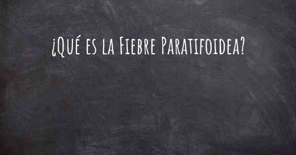 ¿Qué es la Fiebre Paratifoidea?