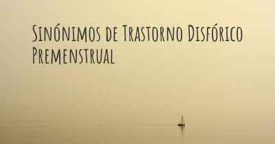 Sinónimos de Trastorno Disfórico Premenstrual