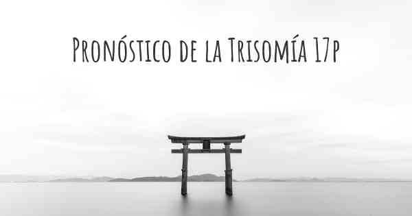 Pronóstico de la Trisomía 17p
