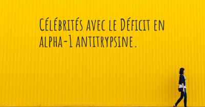 Célébrités avec le Déficit en alpha-1 antitrypsine. 