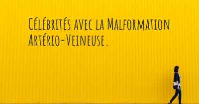 Célébrités avec la Malformation Artério-Veineuse. 