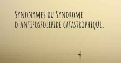 Synonymes du Syndrome d'antifosfolipide catastrophique. 