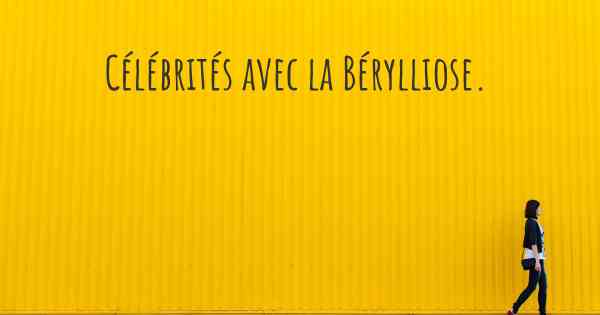 Célébrités avec la Bérylliose. 