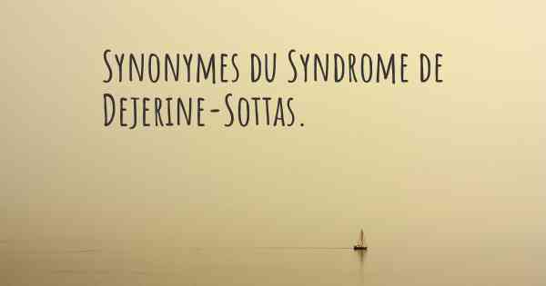 Synonymes du Syndrome de Dejerine-Sottas. 