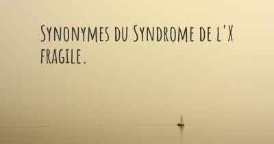 Synonymes du Syndrome de l'X fragile. 