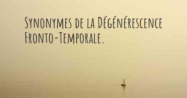 Synonymes de la Dégénérescence Fronto-Temporale. 