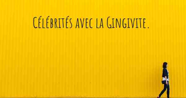 Célébrités avec la Gingivite. 