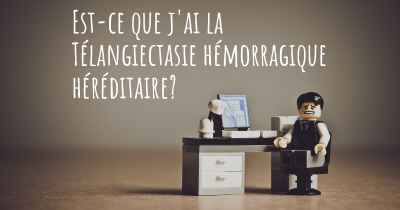 Est-ce que j'ai la Télangiectasie hémorragique héréditaire?