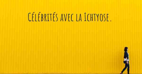 Célébrités avec la Ichtyose. 