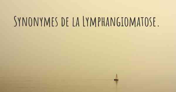 Synonymes de la Lymphangiomatose. 
