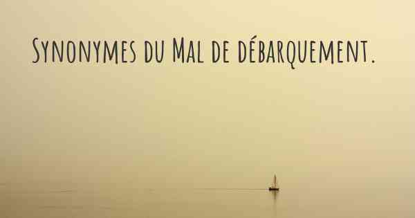 Synonymes du Mal de débarquement. 