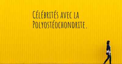 Célébrités avec la Polyostéochondrite. 