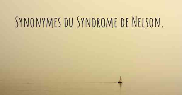 Synonymes du Syndrome de Nelson. 