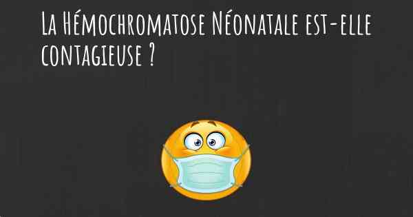 La Hémochromatose Néonatale est-elle contagieuse ?