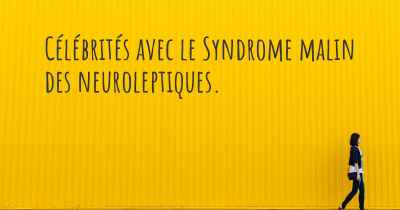 Célébrités avec le Syndrome malin des neuroleptiques. 