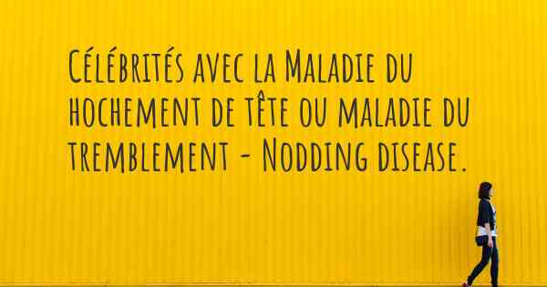 Célébrités avec la Maladie du hochement de tête ou maladie du tremblement - Nodding disease. 