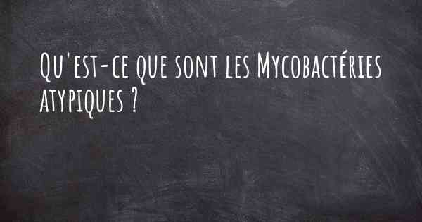Qu'est-ce que sont les Mycobactéries atypiques ?