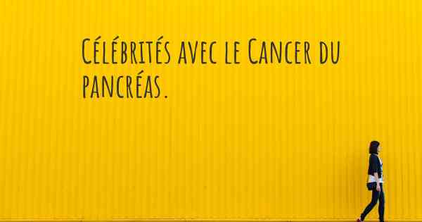Célébrités avec le Cancer du pancréas. 