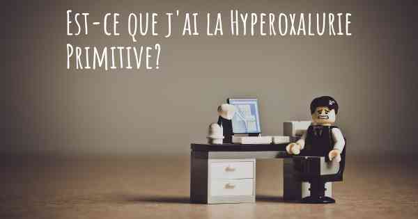 Est-ce que j'ai la Hyperoxalurie Primitive?