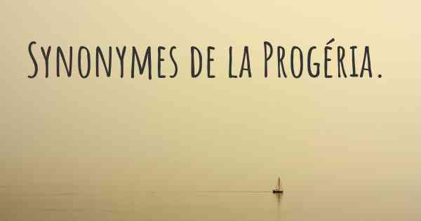 Synonymes de la Progéria. 
